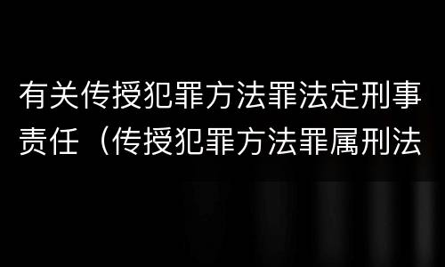 有关传授犯罪方法罪法定刑事责任（传授犯罪方法罪属刑法规定的）