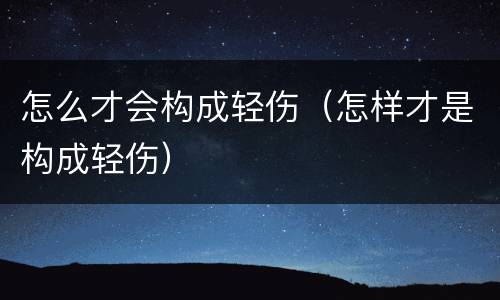怎么才会构成轻伤（怎样才是构成轻伤）