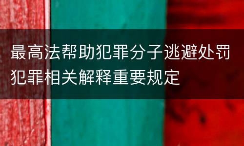 最高法帮助犯罪分子逃避处罚犯罪相关解释重要规定