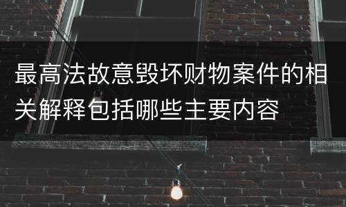 最高法故意毁坏财物案件的相关解释包括哪些主要内容