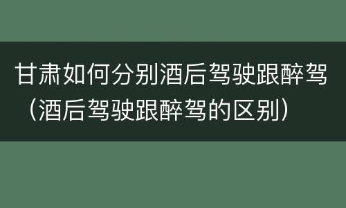 甘肃如何分别酒后驾驶跟醉驾（酒后驾驶跟醉驾的区别）