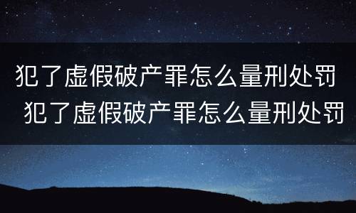 犯了虚假破产罪怎么量刑处罚 犯了虚假破产罪怎么量刑处罚的
