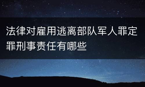 法律对雇用逃离部队军人罪定罪刑事责任有哪些