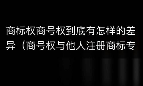 商标权商号权到底有怎样的差异（商号权与他人注册商标专用权的冲突）