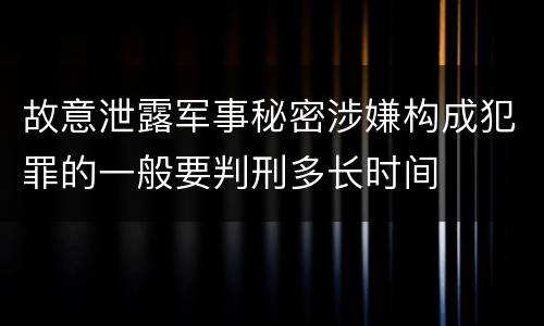 故意泄露军事秘密涉嫌构成犯罪的一般要判刑多长时间