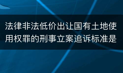 法律非法低价出让国有土地使用权罪的刑事立案追诉标准是怎么规定