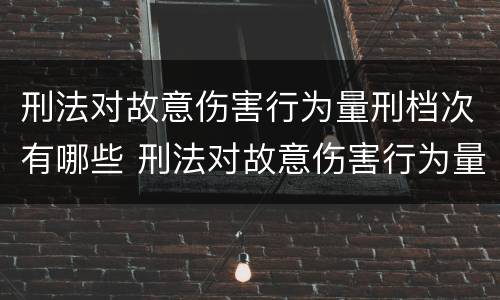 刑法对故意伤害行为量刑档次有哪些 刑法对故意伤害行为量刑档次有哪些要求
