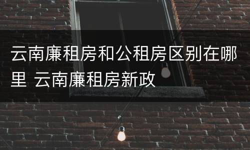 云南廉租房和公租房区别在哪里 云南廉租房新政
