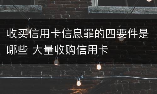 收买信用卡信息罪的四要件是哪些 大量收购信用卡