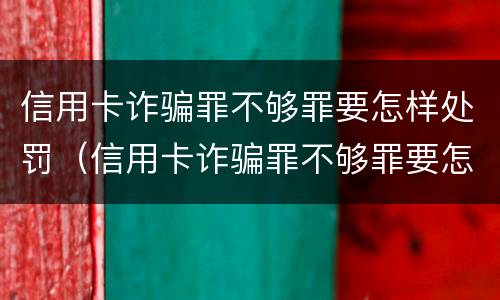 信用卡诈骗罪不够罪要怎样处罚（信用卡诈骗罪不够罪要怎样处罚他人）
