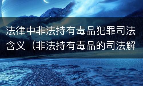 法律中非法持有毒品犯罪司法含义（非法持有毒品的司法解释）