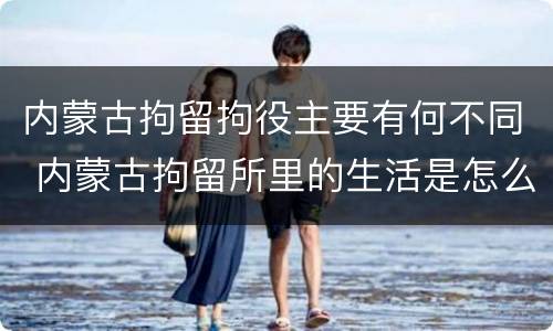 内蒙古拘留拘役主要有何不同 内蒙古拘留所里的生活是怎么样的