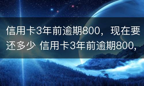 信用卡3年前逾期800，现在要还多少 信用卡3年前逾期800,现在要还多少钱