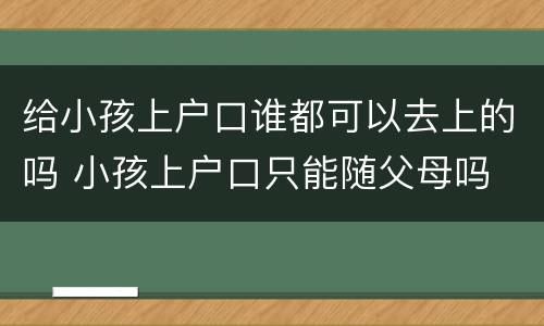 给小孩上户口谁都可以去上的吗 小孩上户口只能随父母吗