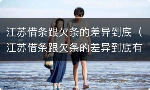 江苏借条跟欠条的差异到底（江苏借条跟欠条的差异到底有多大）