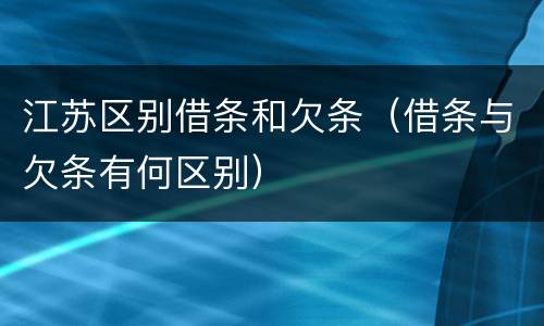 江苏区别借条和欠条（借条与欠条有何区别）