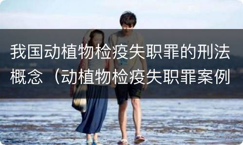 我国动植物检疫失职罪的刑法概念（动植物检疫失职罪案例）