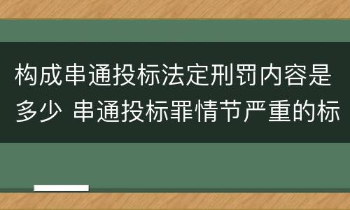 构成串通投标法定刑罚内容是多少 串通投标罪情节严重的标准