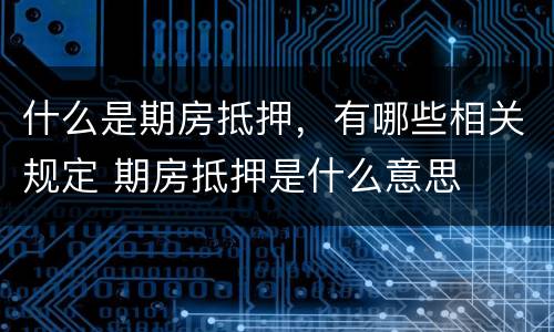 什么是期房抵押，有哪些相关规定 期房抵押是什么意思
