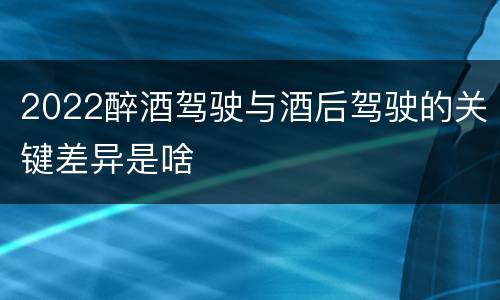 2022醉酒驾驶与酒后驾驶的关键差异是啥
