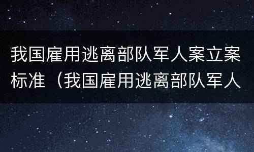 我国雇用逃离部队军人案立案标准（我国雇用逃离部队军人案立案标准是什么）