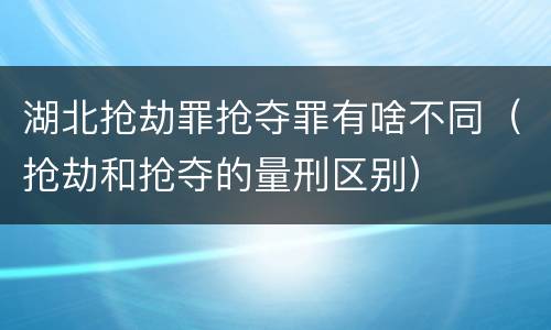 湖北抢劫罪抢夺罪有啥不同（抢劫和抢夺的量刑区别）