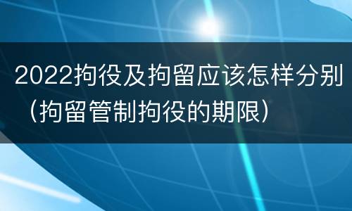 2022拘役及拘留应该怎样分别（拘留管制拘役的期限）