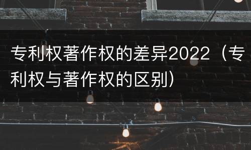 专利权著作权的差异2022（专利权与著作权的区别）