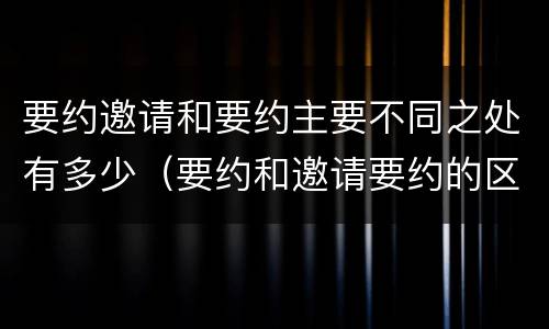 要约邀请和要约主要不同之处有多少（要约和邀请要约的区别和相同点）