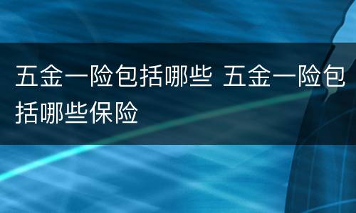 五金一险包括哪些 五金一险包括哪些保险