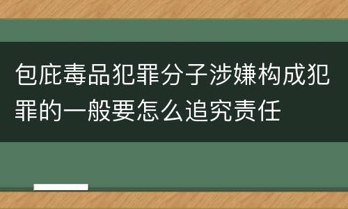包庇毒品犯罪分子涉嫌构成犯罪的一般要怎么追究责任