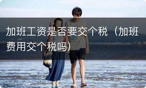 加班工资是否要交个税（加班费用交个税吗）