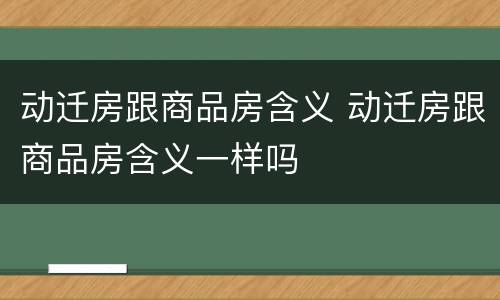 动迁房跟商品房含义 动迁房跟商品房含义一样吗