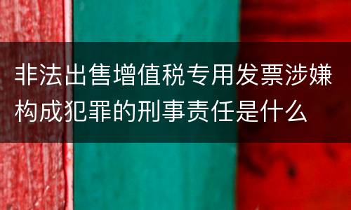 非法出售增值税专用发票涉嫌构成犯罪的刑事责任是什么
