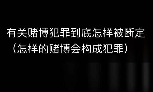 有关赌博犯罪到底怎样被断定（怎样的赌博会构成犯罪）