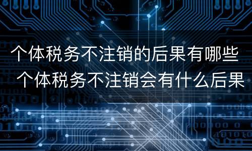 个体税务不注销的后果有哪些 个体税务不注销会有什么后果