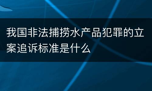 我国非法捕捞水产品犯罪的立案追诉标准是什么