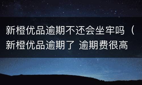 新橙优品逾期不还会坐牢吗（新橙优品逾期了 逾期费很高 都还了没）