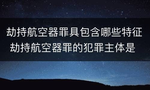 劫持航空器罪具包含哪些特征 劫持航空器罪的犯罪主体是