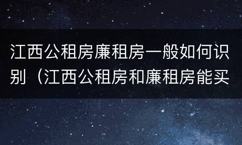 江西公租房廉租房一般如何识别（江西公租房和廉租房能买吗）