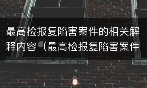 最高检报复陷害案件的相关解释内容（最高检报复陷害案件的相关解释内容是什么）