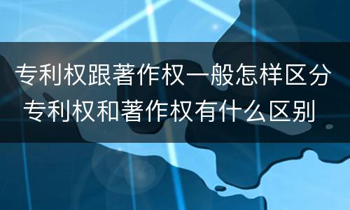 专利权跟著作权一般怎样区分 专利权和著作权有什么区别