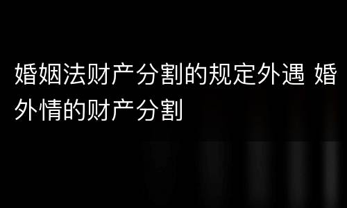婚姻法财产分割的规定外遇 婚外情的财产分割