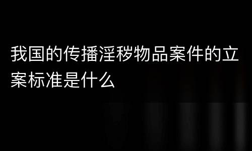 我国的传播淫秽物品案件的立案标准是什么
