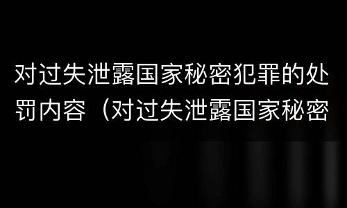 对过失泄露国家秘密犯罪的处罚内容（对过失泄露国家秘密犯罪的处罚内容是）