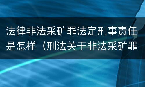法律非法采矿罪法定刑事责任是怎样（刑法关于非法采矿罪的规定）