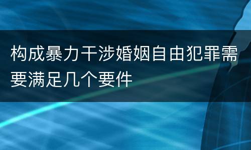 构成暴力干涉婚姻自由犯罪需要满足几个要件