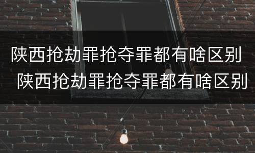 陕西抢劫罪抢夺罪都有啥区别 陕西抢劫罪抢夺罪都有啥区别呀