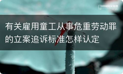 有关雇用童工从事危重劳动罪的立案追诉标准怎样认定