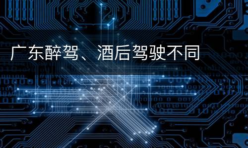 广东醉驾、酒后驾驶不同